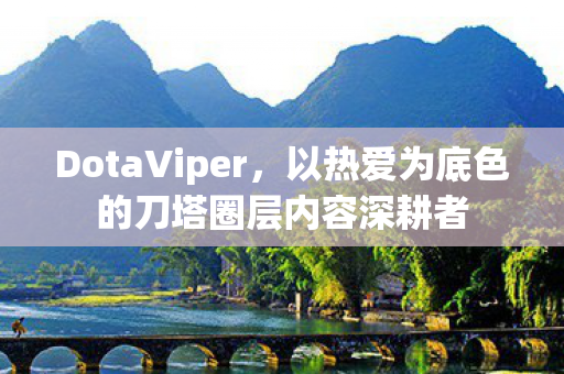 DotaViper,以热爱为底色的刀塔圈层内容深耕者 DotaViper,以热爱为底色的刀塔圈层内容深耕者