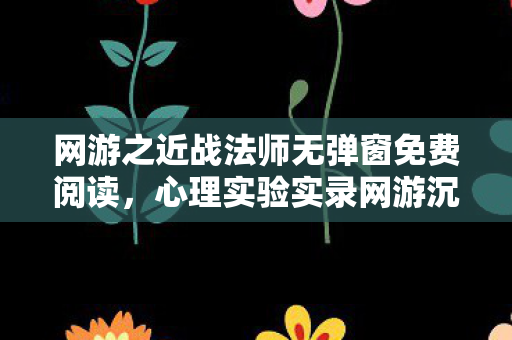 网游之近战法师无弹窗免费阅读,心理实验实录网游沉迷背后的多巴胺陷阱,细思极恐的再来一局机制 网游之近战法师无弹窗免费阅读,心理实验实录网游沉迷背后的多巴胺陷阱,细思极恐的再来一局机制