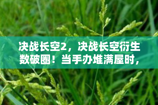 决战长空2,决战长空衍生数破圈!当手办堆满屋时,冰箱竟上演意想不到的空城计 决战长空2,决战长空衍生数破圈!当手办堆满屋时,冰箱竟上演意想不到的空城计