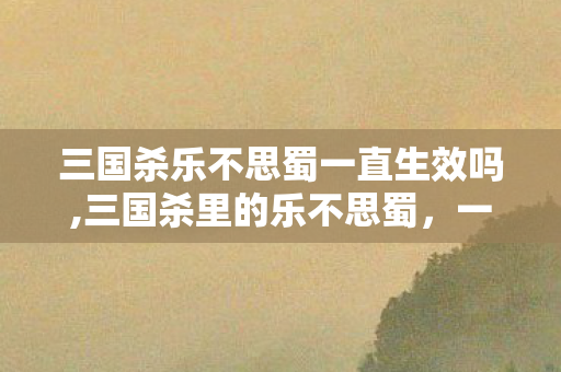 三国杀乐不思蜀一直生效吗,三国杀里的乐不思蜀,一张锦囊藏着的三国意趣与博弈智慧 三国杀乐不思蜀一直生效吗,三国杀里的乐不思蜀,一张锦囊藏着的三国意趣与博弈智慧