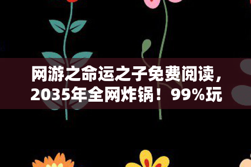 网游之命运之子免费阅读,2035年全网炸锅!99%玩家卡关的命运之子,竟藏着惊天反转? 网游之命运之子免费阅读,2035年全网炸锅!99%玩家卡关的命运之子,竟藏着惊天反转?