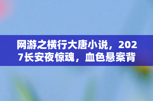 网游之横行大唐小说,2027长安夜惊魂,血色悬案背后,谁在操控我的游戏人生? 网游之横行大唐小说,2027长安夜惊魂,血色悬案背后,谁在操控我的游戏人生?