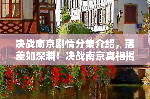 决战南京剧情分集介绍,落差如深渊!决战南京真相揭晓,笑着骂,哭着登,谁懂啊! 决战南京剧情分集介绍,落差如深渊!决战南京真相揭晓,笑着骂,哭着登,谁懂啊!