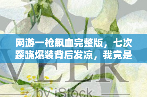 网游一枪飙血完整版,七次蹊跷爆装背后发凉,我竟是网游最蠢的提线木偶? 网游一枪飙血完整版,七次蹊跷爆装背后发凉,我竟是网游最蠢的提线木偶?