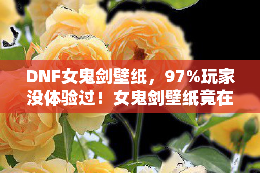 DNF女鬼剑壁纸,97%玩家没体验过!女鬼剑壁纸竟在主机端藏着这致命缺陷? DNF女鬼剑壁纸,97%玩家没体验过!女鬼剑壁纸竟在主机端藏着这致命缺陷?