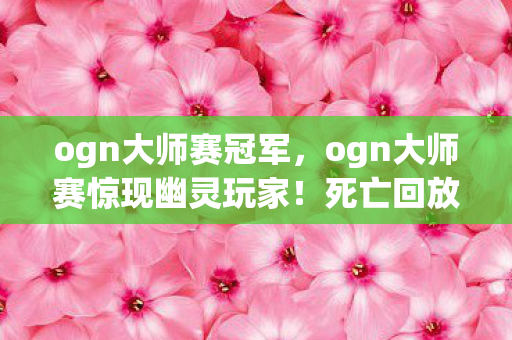 ogn大师赛冠军,ogn大师赛惊现幽灵玩家!死亡回放藏悬案线索,全员毛骨悚然 ogn大师赛冠军,ogn大师赛惊现幽灵玩家!死亡回放藏悬案线索,全员毛骨悚然