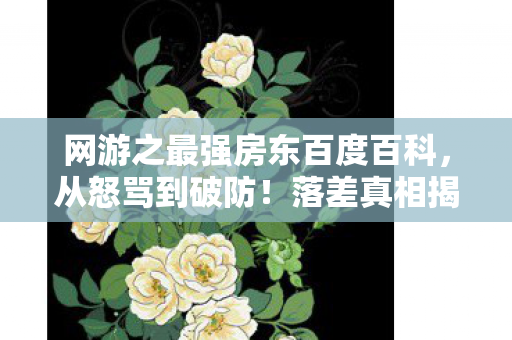 网游之最强房东百度百科,从怒骂到破防!落差真相揭晓,笑着笑着,我竟为这游戏哭了? 网游之最强房东百度百科,从怒骂到破防!落差真相揭晓,笑着笑着,我竟为这游戏哭了?