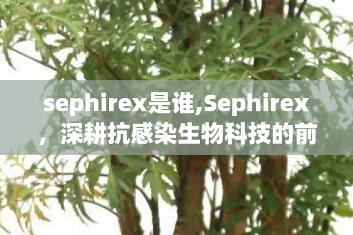 sephirex是谁,Sephirex,深耕抗感染生物科技的前沿探索者 sephirex是谁,Sephirex,深耕抗感染生物科技的前沿探索者