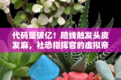 代码量破亿!暗线触发头皮发麻,社恐指挥官的虚拟帝国 代码量破亿!暗线触发头皮发麻,社恐指挥官的虚拟帝国