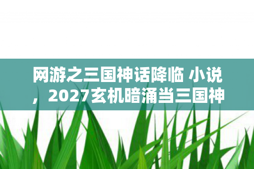 网游之三国神话降临 小说,2027玄机暗涌当三国神话沉默时,我听见命运齿轮在转动 网游之三国神话降临 小说,2027玄机暗涌当三国神话沉默时,我听见命运齿轮在转动