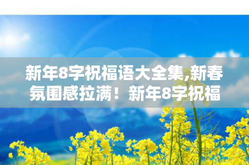 新年8字祝福语大全集,新春氛围感拉满！新年8字祝福语大全实用指南