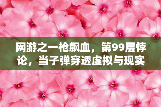 网游之一枪飙血，第99层悖论，当子弹穿透虚拟与现实的灵魂震颤
