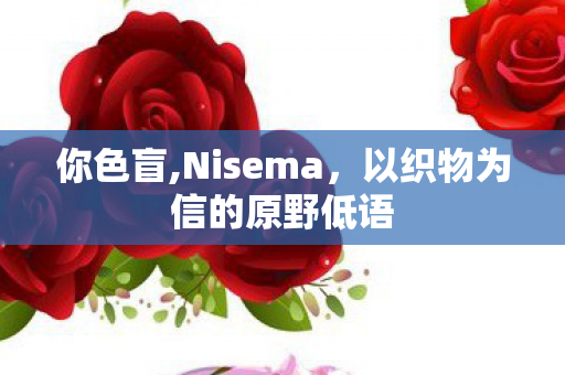 你色盲,Nisema,以织物为信的原野低语 你色盲,Nisema,以织物为信的原野低语