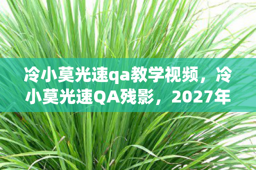 冷小莫光速qa教学视频，冷小莫光速QA残影，2027年电竞馆深夜，键盘为何自动敲出死亡代码？