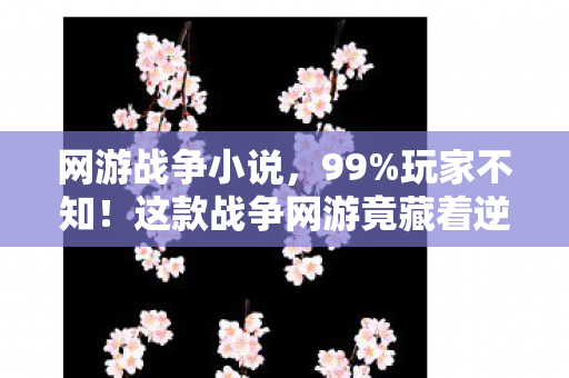 网游战争小说,99%玩家不知!这款战争网游竟藏着逆天隐藏机制,颠覆你的认知! 网游战争小说,99%玩家不知!这款战争网游竟藏着逆天隐藏机制,颠覆你的认知!