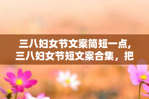三八妇女节文案简短一点,三八妇女节短文案合集,把细碎暖意送给每一位闪光的她 三八妇女节文案简短一点,三八妇女节短文案合集,把细碎暖意送给每一位闪光的她