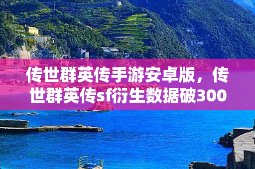 传世群英传手游安卓版，传世群英传sf衍生数据破300万！游戏IP破圈杀入音乐综艺与时尚秀场