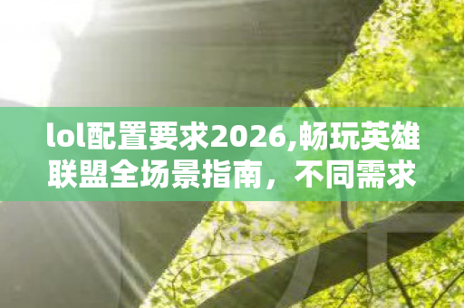 lol配置要求2026,畅玩英雄联盟全场景指南,不同需求下的配置要求全解析 lol配置要求2026,畅玩英雄联盟全场景指南,不同需求下的配置要求全解析