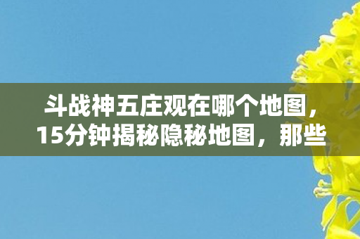 斗战神五庄观在哪个地图，15分钟揭秘隐秘地图，那些哽咽的通宵夜