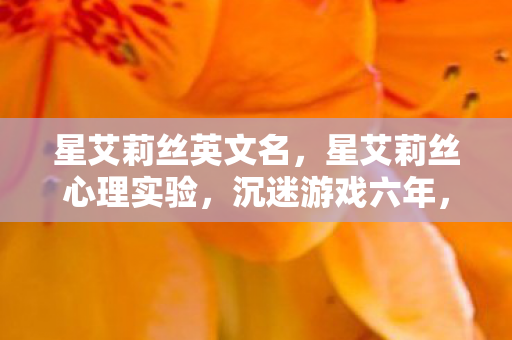 星艾莉丝英文名，星艾莉丝心理实验，沉迷游戏六年，细思极恐的自我麻醉真相