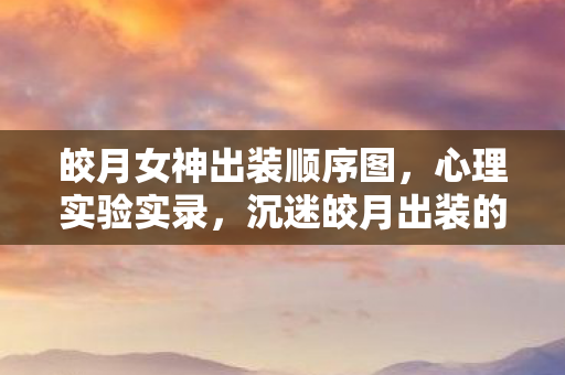 皎月女神出装顺序图，心理实验实录，沉迷皎月出装的我，细思极恐的自我麻醉