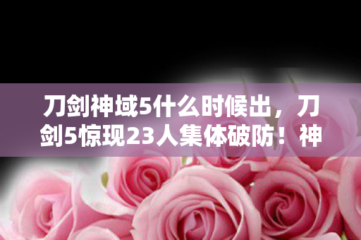 刀剑神域5什么时候出,刀剑5惊现23人集体破防!神秘NPC台词暗藏玄机,玩家,绷不住了 刀剑神域5什么时候出,刀剑5惊现23人集体破防!神秘NPC台词暗藏玄机,玩家,绷不住了