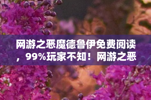 网游之恶魔德鲁伊免费阅读，99%玩家不知！网游之恶魔德鲁伊暗藏的致命真相即将引爆！