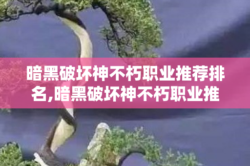 暗黑破坏神不朽职业推荐排名,暗黑破坏神不朽职业推荐，适配不同游玩需求的入坑选择指南