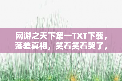 网游之天下第一TXT下载,落差真相,笑着笑着哭了,网游江湖的退坑谎言何时休? 网游之天下第一TXT下载,落差真相,笑着笑着哭了,网游江湖的退坑谎言何时休?