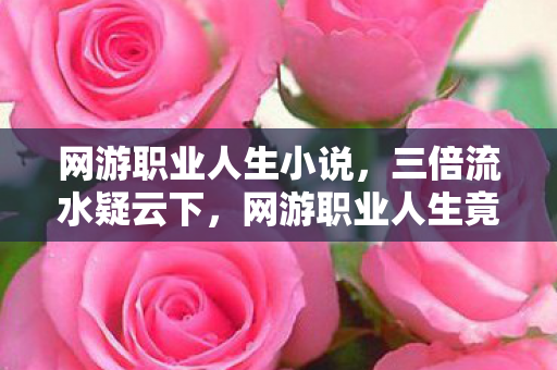 网游职业人生小说,三倍流水疑云下,网游职业人生竟藏着让玩家心寒的资本暗战 网游职业人生小说,三倍流水疑云下,网游职业人生竟藏着让玩家心寒的资本暗战