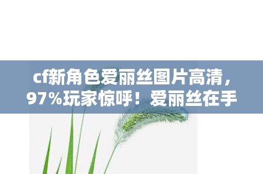 cf新角色爱丽丝图片高清，97%玩家惊呼！爱丽丝在手游/端游/主机操控差异竟超50%！