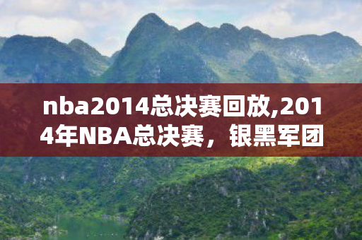 nba2014总决赛回放,2014年NBA总决赛，银黑军团的复仇与圣城的不老童话