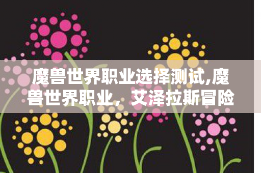 魔兽世界职业选择测试,魔兽世界职业，艾泽拉斯冒险里的专属身份印记
