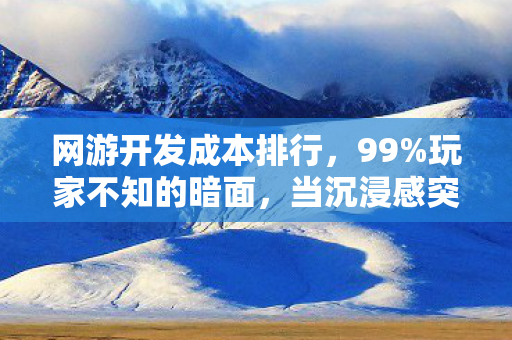网游开发成本排行,99%玩家不知的暗面,当沉浸感突破70%,谁在吞噬你的灵魂? 网游开发成本排行,99%玩家不知的暗面,当沉浸感突破70%,谁在吞噬你的灵魂?