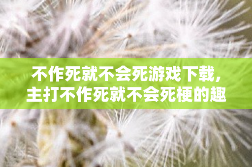 不作死就不会死游戏下载,主打不作死就不会死梗的趣味休闲游戏，成了当代年轻人的解压新宠