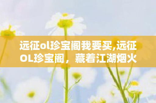 远征ol珍宝阁我要买,远征OL珍宝阁,藏着江湖烟火气的玩家好物阵地 远征ol珍宝阁我要买,远征OL珍宝阁,藏着江湖烟火气的玩家好物阵地
