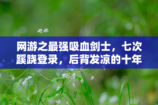 网游之最强吸血剑士，七次蹊跷登录，后背发凉的十年逃亡真相