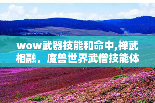 wow武器技能和命中,禅武相融，魔兽世界武僧技能体系的独特魅力