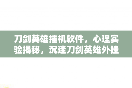 刀剑英雄挂机软件，心理实验揭秘，沉迷刀剑英雄外挂，细思极恐的自我囚禁