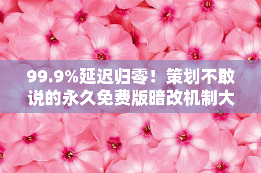 99.9%延迟归零！策划不敢说的永久免费版暗改机制大起底