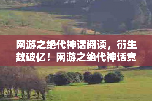 网游之绝代神话阅读，衍生数破亿！网游之绝代神话竟靠泡面联名破圈？这波操作意想不到！