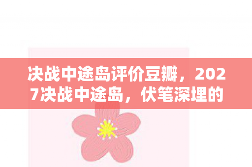 决战中途岛评价豆瓣，2027决战中途岛，伏笔深埋的战场，回忆翻涌鼻子一酸