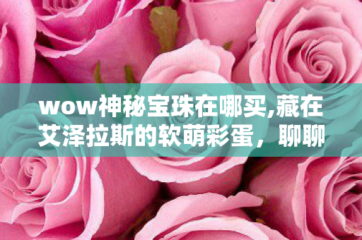 wow神秘宝珠在哪买,藏在艾泽拉斯的软萌彩蛋，聊聊wow神秘宝珠的独家记忆