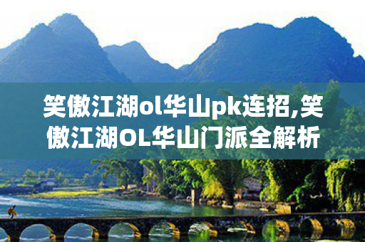 笑傲江湖ol华山pk连招,笑傲江湖OL华山门派全解析，剑啸寒川的侠意门派体验