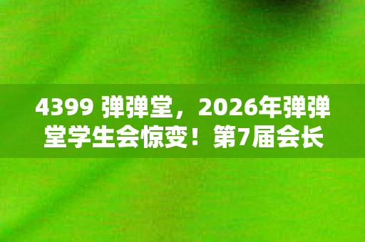 4399 弹弹堂，2026年弹弹堂学生会惊变！第7届会长竟藏3大未解之谜