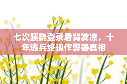 七次蹊跷登录后背发凉，十年逃兵终现作弊器真相