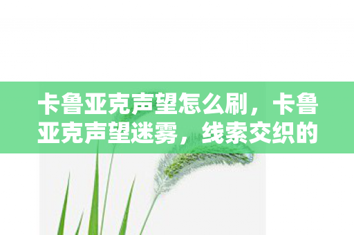 卡鲁亚克声望怎么刷,卡鲁亚克声望迷雾,线索交织的悬案,毛骨悚然真相待揭 卡鲁亚克声望怎么刷,卡鲁亚克声望迷雾,线索交织的悬案,毛骨悚然真相待揭