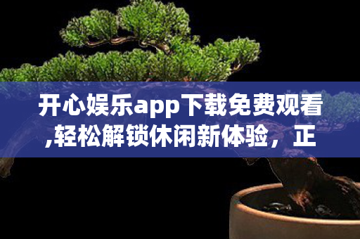 开心娱乐app下载免费观看,轻松解锁休闲新体验,正规开心娱乐app下载实用指南 开心娱乐app下载免费观看,轻松解锁休闲新体验,正规开心娱乐app下载实用指南