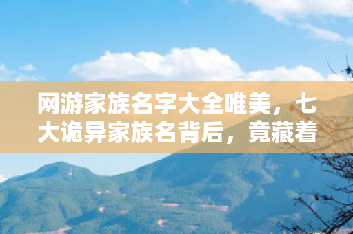 网游家族名字大全唯美,七大诡异家族名背后,竟藏着让百万玩家集体失眠的真相? 网游家族名字大全唯美,七大诡异家族名背后,竟藏着让百万玩家集体失眠的真相?