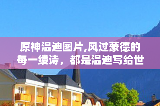 原神温迪图片,风过蒙德的每一缕诗,都是温迪写给世间的温柔信笺 原神温迪图片,风过蒙德的每一缕诗,都是温迪写给世间的温柔信笺